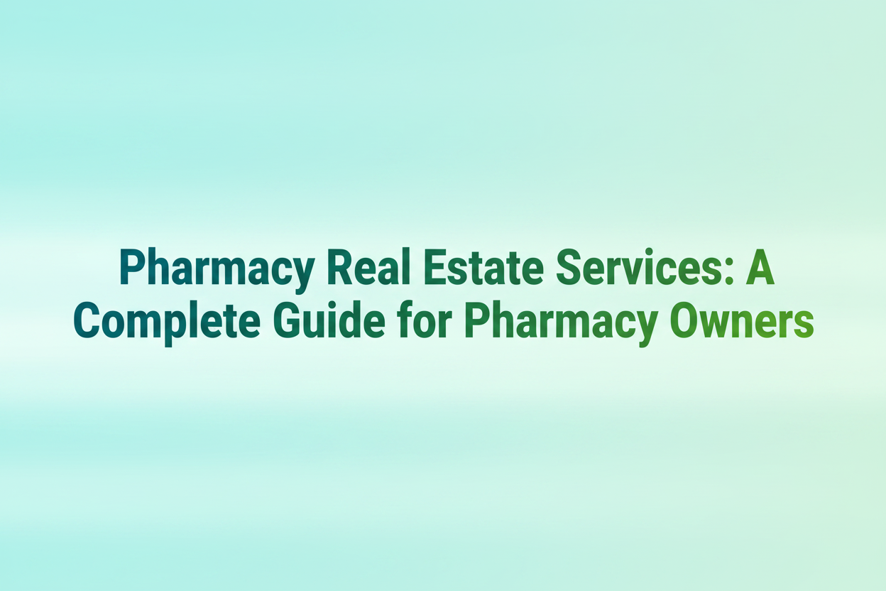 Pharmacy Real Estate Services: A Complete Guide for Pharmacy Owners